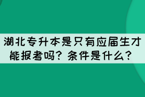 湖北專(zhuān)升本是只有應(yīng)屆生才能報(bào)考嗎？條件是什么？
