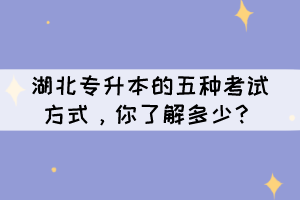 湖北專升本的五種考試方式,你了解多少?