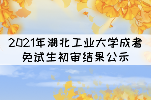 2021年湖北工業(yè)大學成考專升本免試生初審結果公示