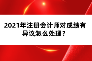 2021年注冊會計師對成績有異議怎么處理?