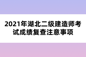 2021年湖北二級建造師考試成績復(fù)查注意事項(xiàng)