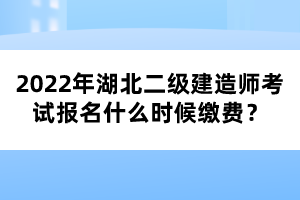 2022年湖北二級建造師考試報名什么時候繳費?