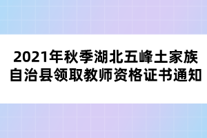 2021年秋季湖北五峰土家族自治縣領(lǐng)取教師資格證書(shū)通知
