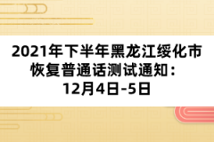 2021年下半年黑龍江綏化市恢復(fù)普通話測(cè)試通知：12月4日-5日