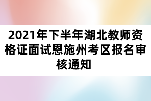 2021年下半年湖北教師資格證面試恩施州考區(qū)報(bào)名審核通知