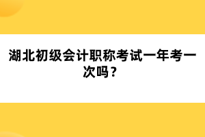 湖北初級會計職稱考試一年考一次嗎?
