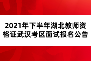2021年下半年湖北教師資格證武漢考區(qū)面試報(bào)名公告