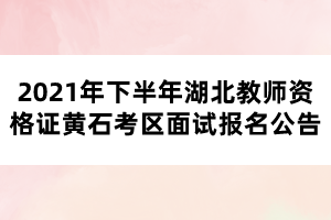 2021年下半年湖北教師資格證黃石考區(qū)面試報(bào)名公告