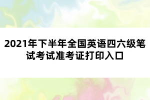 2021年下半年全國(guó)英語四六級(jí)筆試考試準(zhǔn)考證打印入口