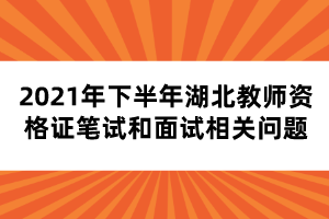 2021年下半年湖北教師資格證筆試和面試相關(guān)問題