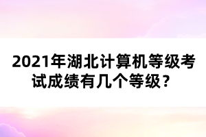 2021年湖北計(jì)算機(jī)等級考試成績有幾個(gè)等級？