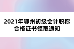 2021年鄂州初級(jí)會(huì)計(jì)職稱合格證書領(lǐng)取通知