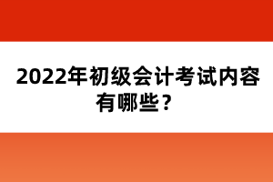2022年初級(jí)會(huì)計(jì)考試內(nèi)容有哪些?