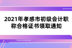 2021年孝感市初級(jí)會(huì)計(jì)職稱合格證書領(lǐng)取通知