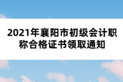 2021年襄陽(yáng)市初級(jí)會(huì)計(jì)職稱合格證書領(lǐng)取通知