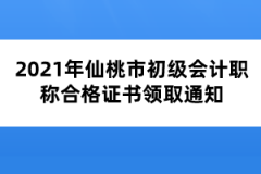 2021年仙桃市初級(jí)會(huì)計(jì)職稱合格證書領(lǐng)取通知