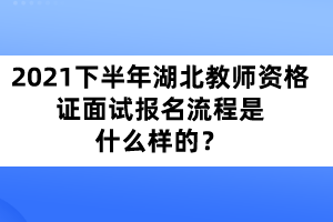 2021年下半年湖北教師資格證面試報(bào)名流程是什么樣的?