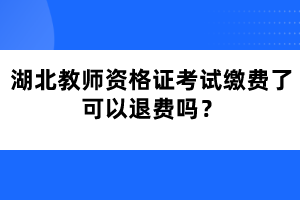 湖北教師資格證考試繳費了可以退費嗎？