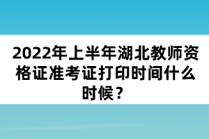 2022年上半年湖北教師資格證準(zhǔn)考證打印時(shí)間什么時(shí)候？