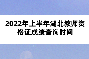2022年上半年湖北教師資格證成績(jī)查詢時(shí)間