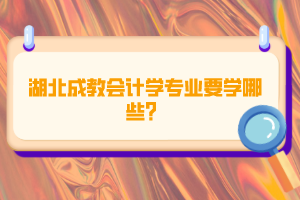 湖北成教會計學(xué)專業(yè)要學(xué)哪些？