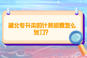 湖北專升本的計算機(jī)要怎么復(fù)習(xí)?