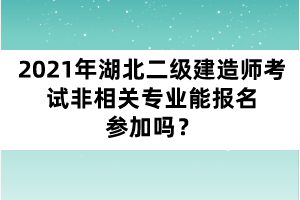 2021年湖北二級(jí)建造師考試非相關(guān)專業(yè)能報(bào)名參加嗎？