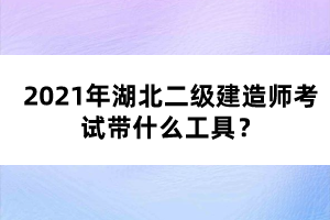 2021年湖北二級建造師考試帶什么工具?