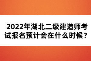 2022年湖北二級建造師考試報名預(yù)計會在什么時候?