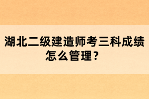 湖北二級建造師考三科成績怎么管理?