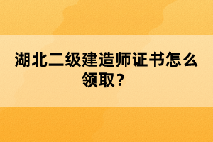 湖北二級建造師證書怎么領(lǐng)取?
