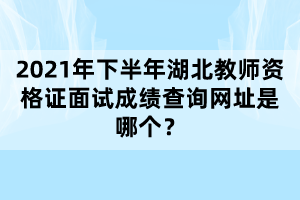 2021年下半年湖北教師資格證面試成績查詢網(wǎng)址是哪個(gè)？