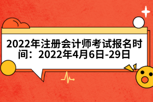 2022年注冊(cè)會(huì)計(jì)師考試報(bào)名時(shí)間:2022年4月6日-29日