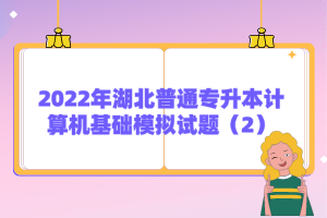 2022年湖北普通專升本計算機基礎(chǔ)模擬試題(2)