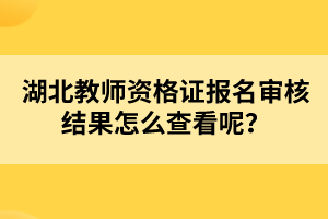 湖北教師資格證報名審核結(jié)果怎么查看呢？