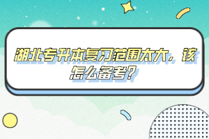 湖北專升本復習范圍太大,該怎么備考?