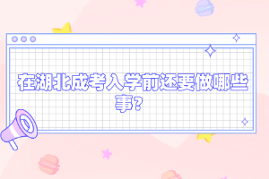 在湖北成考入學前還要做哪些事？