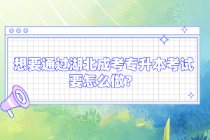 想要通過湖北成考專升本考試要怎么做?