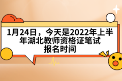 1月24日，今天是2022年上半年湖北教師資格證筆試報名時間