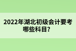 2022年湖北初級(jí)會(huì)計(jì)要考哪些科目?