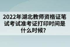 2022年湖北教師資格證筆試考試準(zhǔn)考證打印時間是什么時候？
