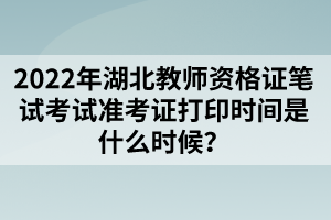 2022年湖北教師資格證筆試考試準(zhǔn)考證打印時(shí)間是什么時(shí)候？