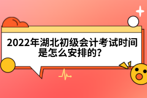 2022年湖北初級(jí)會(huì)計(jì)考試時(shí)間是怎么安排的?