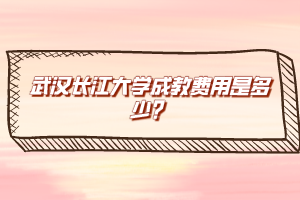 武漢長(zhǎng)江大學(xué)成教費(fèi)用是多少？