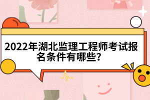 2022年湖北監(jiān)理工程師考試報名條件有哪些?