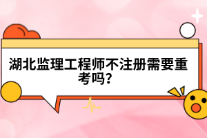 湖北監(jiān)理工程師不注冊(cè)需要重考嗎？