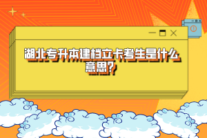 湖北專升本建檔立卡考生是什么意思？