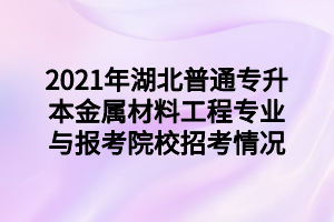 2021年湖北普通專升本金屬材料工程專業(yè)與報考院校招考情況