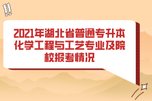 2021年湖北省普通專(zhuān)升本化學(xué)工程與工藝專(zhuān)業(yè)及院校報(bào)考情況