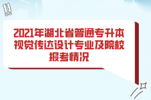 2021年湖北省普通專升本視覺傳達設(shè)計專業(yè)及院校報考情況